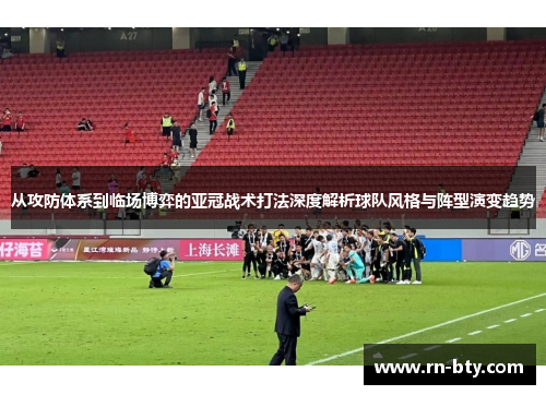 从攻防体系到临场博弈的亚冠战术打法深度解析球队风格与阵型演变趋势
