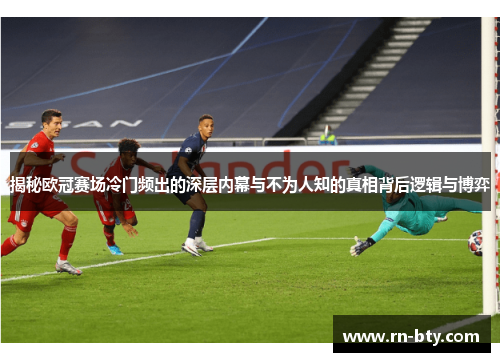 揭秘欧冠赛场冷门频出的深层内幕与不为人知的真相背后逻辑与博弈