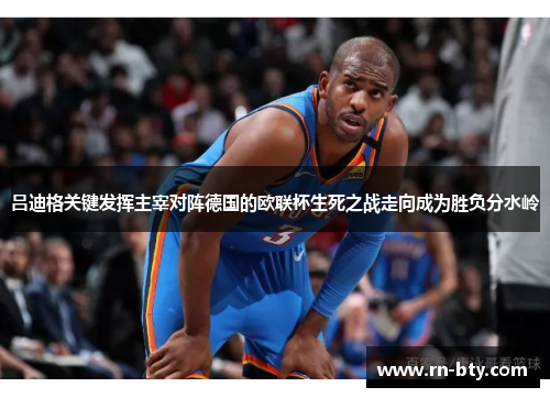 吕迪格关键发挥主宰对阵德国的欧联杯生死之战走向成为胜负分水岭 吕迪格关键发挥主宰对阵德国的欧联杯生死之战走向成为胜负分水岭