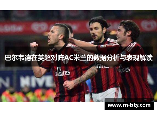 巴尔韦德在英超对阵AC米兰的数据分析与表现解读 巴尔韦德在英超对阵AC米兰的数据分析与表现解读