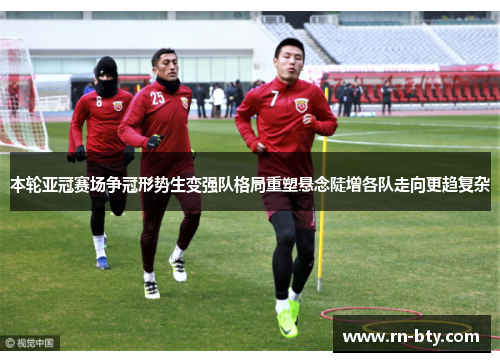 本轮亚冠赛场争冠形势生变强队格局重塑悬念陡增各队走向更趋复杂 本轮亚冠赛场争冠形势生变强队格局重塑悬念陡增各队走向更趋复杂