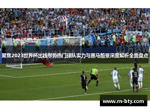 聚焦2023世界杯出线形势热门球队实力与黑马前景深度解析全面盘点 聚焦2023世界杯出线形势热门球队实力与黑马前景深度解析全面盘点