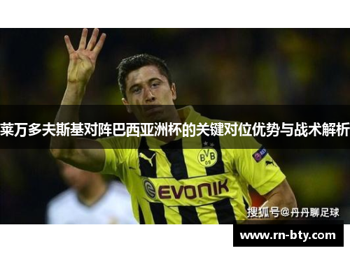 莱万多夫斯基对阵巴西亚洲杯的关键对位优势与战术解析 莱万多夫斯基对阵巴西亚洲杯的关键对位优势与战术解析
