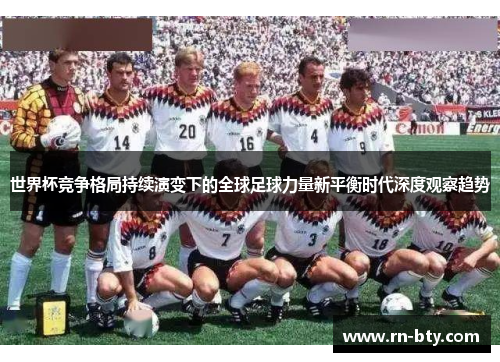 世界杯竞争格局持续演变下的全球足球力量新平衡时代深度观察趋势 世界杯竞争格局持续演变下的全球足球力量新平衡时代深度观察趋势