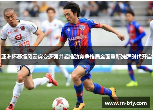亚洲杯赛场风云突变多强并起推动竞争格局全面重新洗牌时代开启 亚洲杯赛场风云突变多强并起推动竞争格局全面重新洗牌时代开启