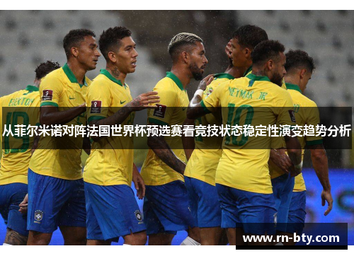 从菲尔米诺对阵法国世界杯预选赛看竞技状态稳定性演变趋势分析 从菲尔米诺对阵法国世界杯预选赛看竞技状态稳定性演变趋势分析