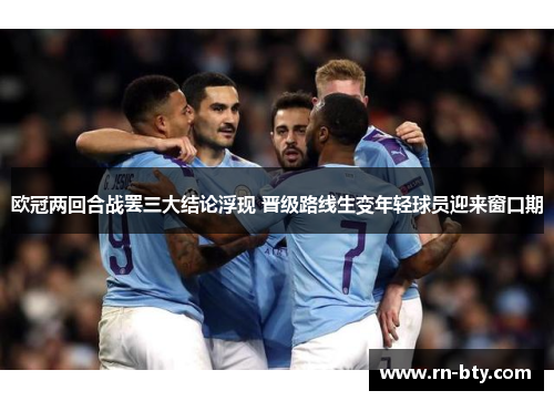 欧冠两回合战罢三大结论浮现 晋级路线生变年轻球员迎来窗口期