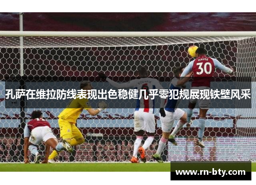 孔萨在维拉防线表现出色稳健几乎零犯规展现铁壁风采 孔萨在维拉防线表现出色稳健几乎零犯规展现铁壁风采