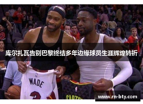 库尔扎瓦告别巴黎终结多年边缘球员生涯辉煌转折 库尔扎瓦告别巴黎终结多年边缘球员生涯辉煌转折