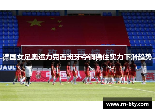 德国女足奥运力克西班牙夺铜稳住实力下滑趋势