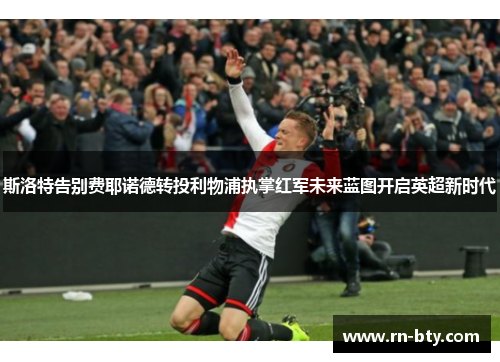 斯洛特告别费耶诺德转投利物浦执掌红军未来蓝图开启英超新时代 斯洛特告别费耶诺德转投利物浦执掌红军未来蓝图开启英超新时代