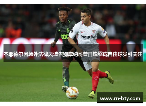 本耶德尔因场外法律风波告别摩纳哥昔日锋霸成自由球员引关注 本耶德尔因场外法律风波告别摩纳哥昔日锋霸成自由球员引关注