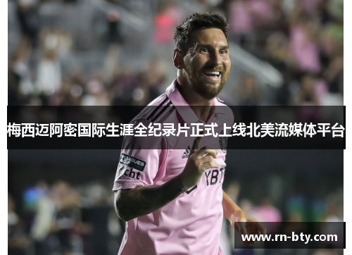 梅西迈阿密国际生涯全纪录片正式上线北美流媒体平台