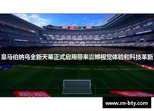 皇马伯纳乌全新天幕正式启用带来震撼视觉体验和科技革新 皇马伯纳乌全新天幕正式启用带来震撼视觉体验和科技革新