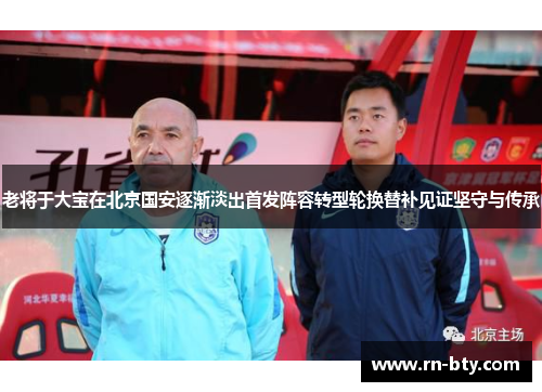 老将于大宝在北京国安逐渐淡出首发阵容转型轮换替补见证坚守与传承 老将于大宝在北京国安逐渐淡出首发阵容转型轮换替补见证坚守与传承