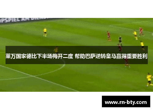 莱万国家德比下半场梅开二度 帮助巴萨逆转皇马赢得重要胜利