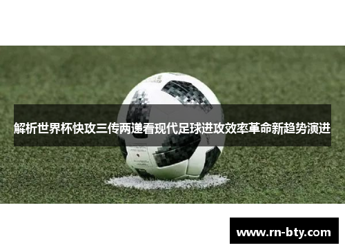 解析世界杯快攻三传两递看现代足球进攻效率革命新趋势演进