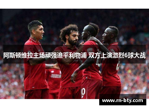 阿斯顿维拉主场顽强追平利物浦 双方上演激烈6球大战