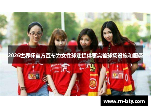 2026世界杯官方宣布为女性球迷提供更完善球场设施和服务
