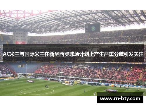 AC米兰与国际米兰在新圣西罗球场计划上产生严重分歧引发关注