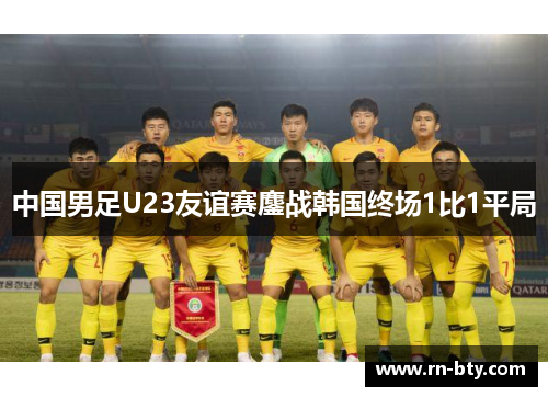 中国男足U23友谊赛鏖战韩国终场1比1平局 中国男足U23友谊赛鏖战韩国终场1比1平局