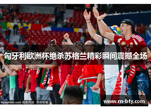 匈牙利欧洲杯绝杀苏格兰精彩瞬间震撼全场