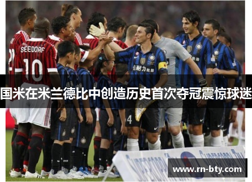 国米在米兰德比中创造历史首次夺冠震惊球迷 国米在米兰德比中创造历史首次夺冠震惊球迷