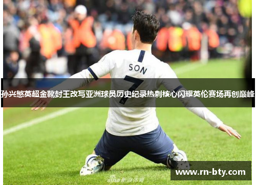孙兴慜英超金靴封王改写亚洲球员历史纪录热刺核心闪耀英伦赛场再创巅峰