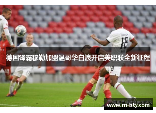 德国锋霸穆勒加盟温哥华白浪开启美职联全新征程