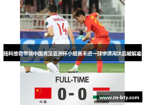 扬科维奇带领中国男足亚洲杯小组赛未进一球惨遭淘汰后被解雇