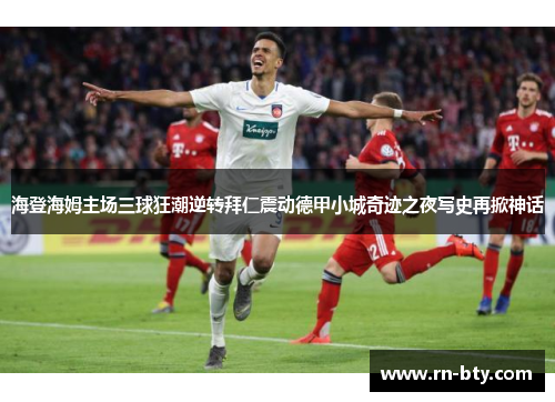 海登海姆主场三球狂潮逆转拜仁震动德甲小城奇迹之夜写史再掀神话