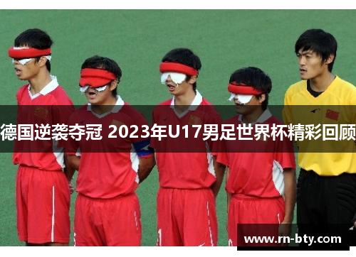 德国逆袭夺冠 2023年U17男足世界杯精彩回顾