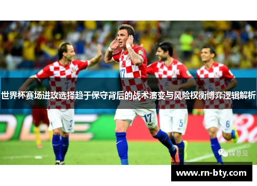 世界杯赛场进攻选择趋于保守背后的战术演变与风险权衡博弈逻辑解析 世界杯赛场进攻选择趋于保守背后的战术演变与风险权衡博弈逻辑解析