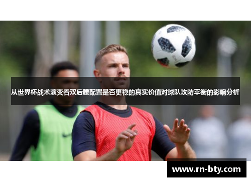从世界杯战术演变看双后腰配置是否更稳的真实价值对球队攻防平衡的影响分析 从世界杯战术演变看双后腰配置是否更稳的真实价值对球队攻防平衡的影响分析