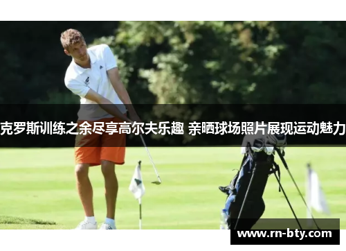 克罗斯训练之余尽享高尔夫乐趣 亲晒球场照片展现运动魅力 克罗斯训练之余尽享高尔夫乐趣 亲晒球场照片展现运动魅力