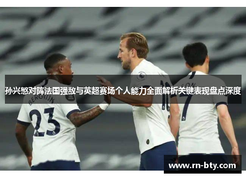 孙兴慜对阵法国强敌与英超赛场个人能力全面解析关键表现盘点深度 孙兴慜对阵法国强敌与英超赛场个人能力全面解析关键表现盘点深度