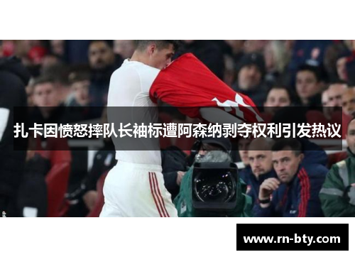 扎卡因愤怒摔队长袖标遭阿森纳剥夺权利引发热议 扎卡因愤怒摔队长袖标遭阿森纳剥夺权利引发热议