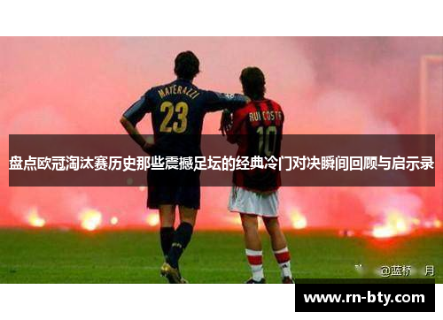 盘点欧冠淘汰赛历史那些震撼足坛的经典冷门对决瞬间回顾与启示录