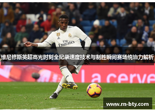 维尼修斯英超高光时刻全纪录速度技术与制胜瞬间赛场统治力解析