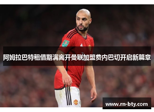 阿姆拉巴特租借期满离开曼联加盟费内巴切开启新篇章 阿姆拉巴特租借期满离开曼联加盟费内巴切开启新篇章
