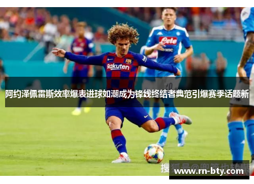 阿约泽佩雷斯效率爆表进球如潮成为锋线终结者典范引爆赛季话题新 阿约泽佩雷斯效率爆表进球如潮成为锋线终结者典范引爆赛季话题新